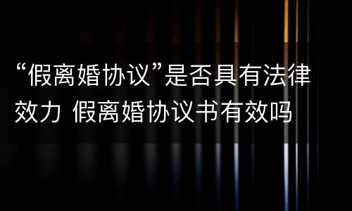 “假离婚协议”是否具有法律效力 假离婚协议书有效吗