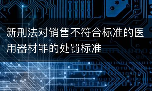 新刑法对销售不符合标准的医用器材罪的处罚标准