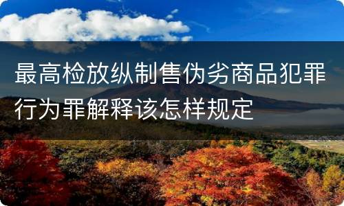最高检放纵制售伪劣商品犯罪行为罪解释该怎样规定