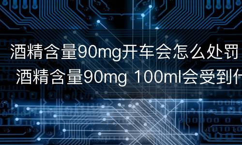 酒精含量90mg开车会怎么处罚 酒精含量90mg 100ml会受到什么处罚