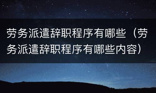 劳务派遣辞职程序有哪些（劳务派遣辞职程序有哪些内容）