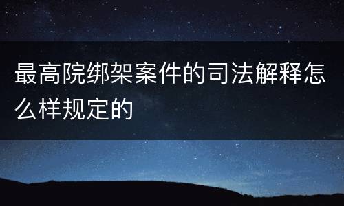 最高院绑架案件的司法解释怎么样规定的