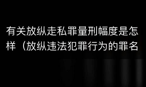 有关放纵走私罪量刑幅度是怎样（放纵违法犯罪行为的罪名）