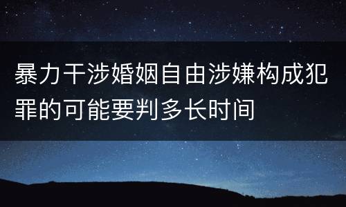 暴力干涉婚姻自由涉嫌构成犯罪的可能要判多长时间