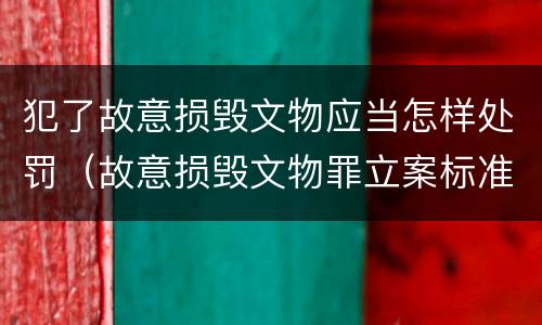 犯了故意损毁文物应当怎样处罚（故意损毁文物罪立案标准）