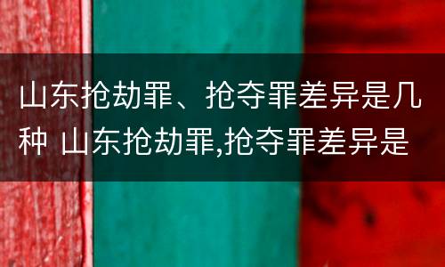 山东抢劫罪、抢夺罪差异是几种 山东抢劫罪,抢夺罪差异是几种犯罪