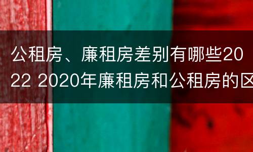 公租房、廉租房差别有哪些2022 2020年廉租房和公租房的区别