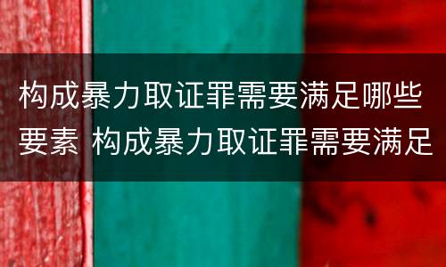构成暴力取证罪需要满足哪些要素 构成暴力取证罪需要满足哪些要素条件