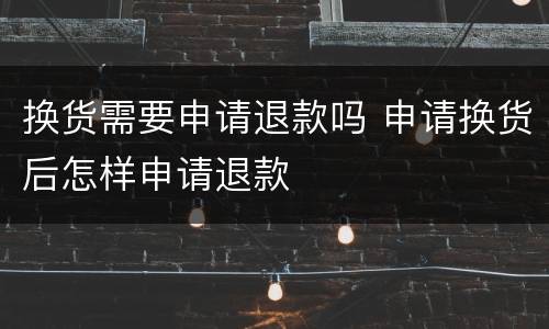 换货需要申请退款吗 申请换货后怎样申请退款