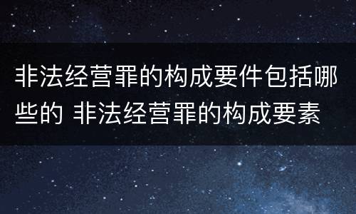 非法经营罪的构成要件包括哪些的 非法经营罪的构成要素