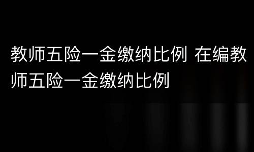 教师五险一金缴纳比例 在编教师五险一金缴纳比例