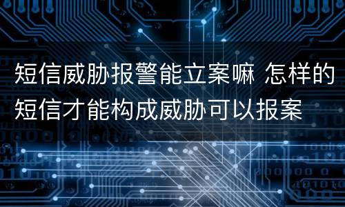 短信威胁报警能立案嘛 怎样的短信才能构成威胁可以报案