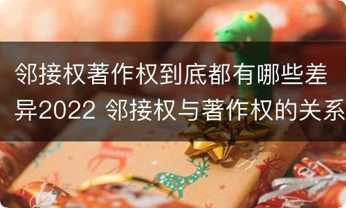 邻接权著作权到底都有哪些差异2022 邻接权与著作权的关系是怎样的