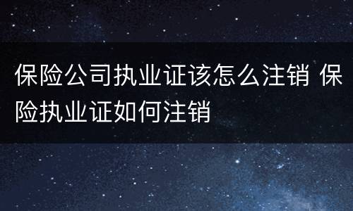 保险公司执业证该怎么注销 保险执业证如何注销