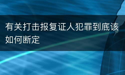 有关打击报复证人犯罪到底该如何断定