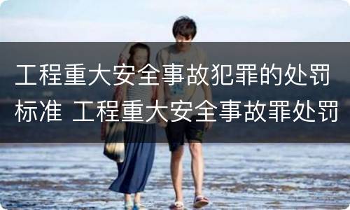 工程重大安全事故犯罪的处罚标准 工程重大安全事故罪处罚是什么