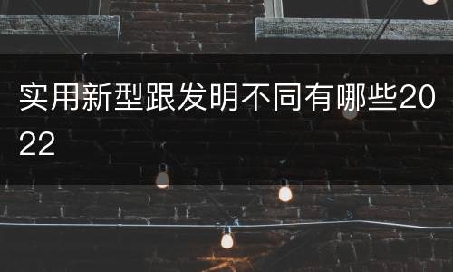 实用新型跟发明不同有哪些2022