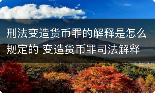 刑法变造货币罪的解释是怎么规定的 变造货币罪司法解释