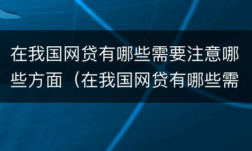 在我国网贷有哪些需要注意哪些方面（在我国网贷有哪些需要注意哪些方面的问题）