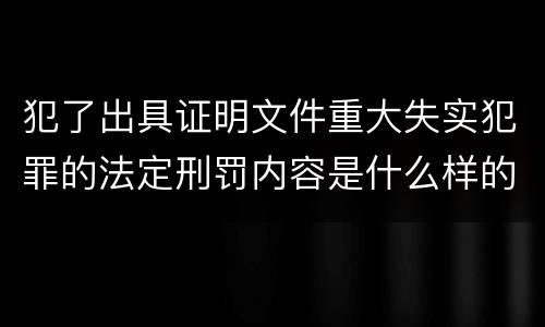 犯了出具证明文件重大失实犯罪的法定刑罚内容是什么样的