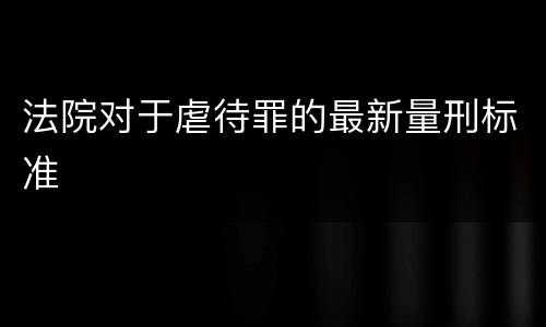 法院对于虐待罪的最新量刑标准