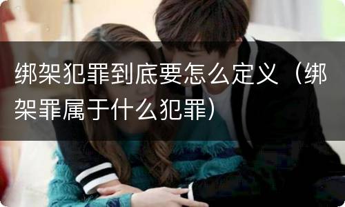 绑架犯罪到底要怎么定义（绑架罪属于什么犯罪）