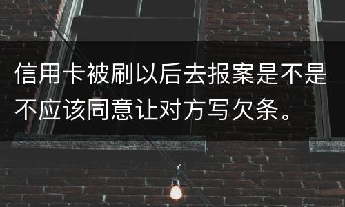 信用卡被刷以后去报案是不是不应该同意让对方写欠条。