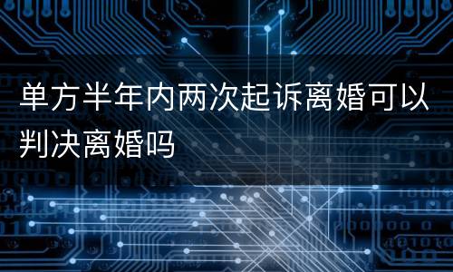 单方半年内两次起诉离婚可以判决离婚吗