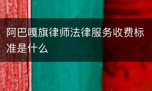 阿巴嘎旗律师法律服务收费标准是什么