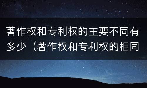 著作权和专利权的主要不同有多少（著作权和专利权的相同）