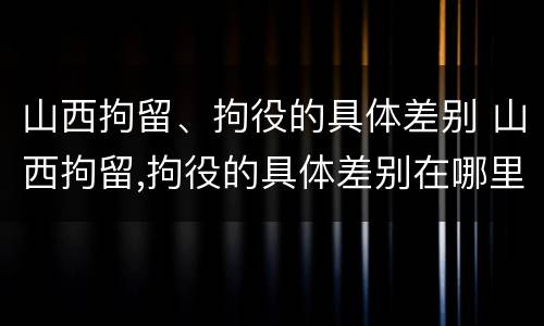 山西拘留、拘役的具体差别 山西拘留,拘役的具体差别在哪里