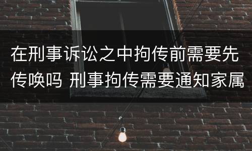 在刑事诉讼之中拘传前需要先传唤吗 刑事拘传需要通知家属吗