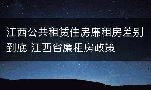 江西公共租赁住房廉租房差别到底 江西省廉租房政策