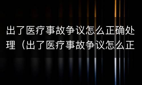 出了医疗事故争议怎么正确处理（出了医疗事故争议怎么正确处理呢）
