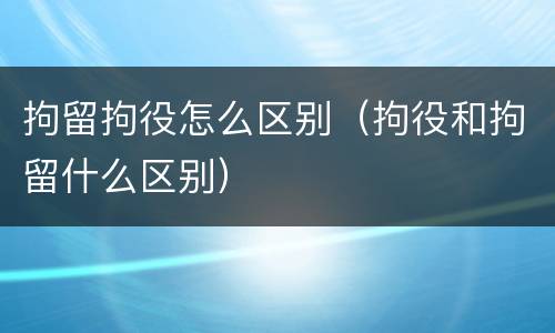 拘留拘役怎么区别（拘役和拘留什么区别）