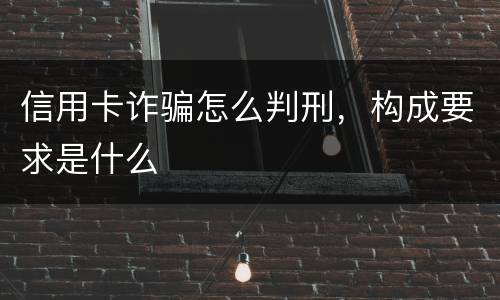 信用卡诈骗怎么判刑，构成要求是什么