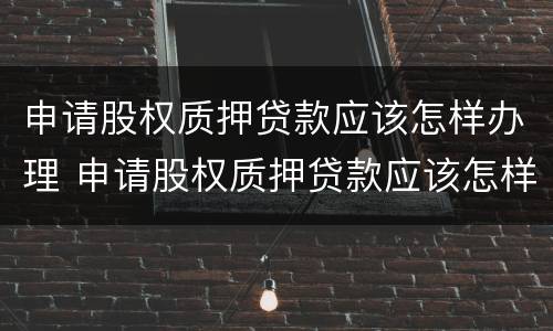 申请股权质押贷款应该怎样办理 申请股权质押贷款应该怎样办理手续