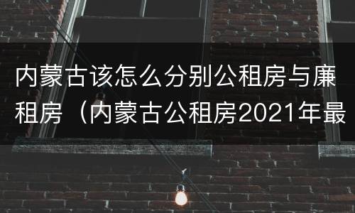 内蒙古该怎么分别公租房与廉租房（内蒙古公租房2021年最新通知）
