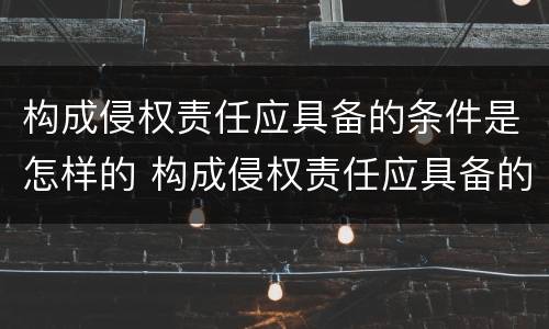 构成侵权责任应具备的条件是怎样的 构成侵权责任应具备的条件是怎样的呢