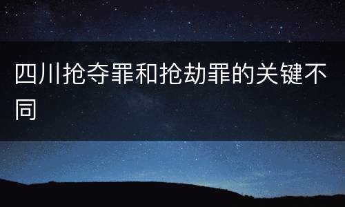 四川抢夺罪和抢劫罪的关键不同