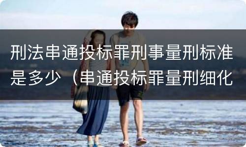 刑法串通投标罪刑事量刑标准是多少（串通投标罪量刑细化）