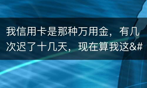 我信用卡是那种万用金，有几次迟了十几天，现在算我这
逾期，以后对我有什么影响