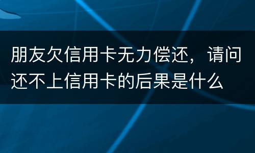 朋友欠信用卡无力偿还，请问还不上信用卡的后果是什么