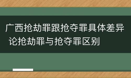 广西抢劫罪跟抢夺罪具体差异 论抢劫罪与抢夺罪区别