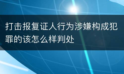 打击报复证人行为涉嫌构成犯罪的该怎么样判处