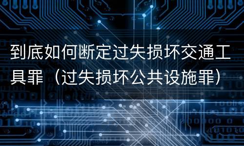 到底如何断定过失损坏交通工具罪（过失损坏公共设施罪）