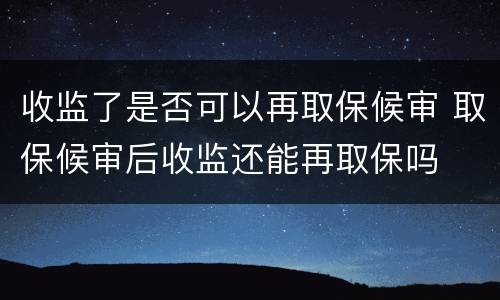 收监了是否可以再取保候审 取保候审后收监还能再取保吗
