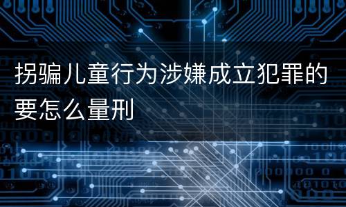 拐骗儿童行为涉嫌成立犯罪的要怎么量刑
