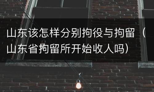 山东该怎样分别拘役与拘留（山东省拘留所开始收人吗）