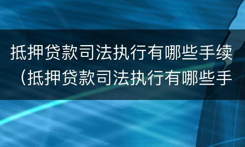 抵押贷款司法执行有哪些手续（抵押贷款司法执行有哪些手续和流程）